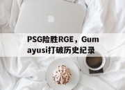 开云体育直播-PSG险胜RGE，Gumayusi打破历史纪录的简单介绍