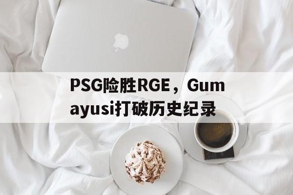PSG险胜RGE，Gumayusi打破历史纪录的简单介绍
